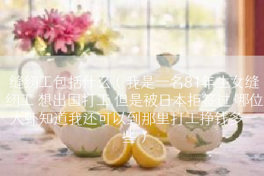 缝纫工包括什么（我是一名81年生女缝纫工 想出国打工 但是被日本拒签过 哪位大虾知道我还可以到那里打工挣钱多一些）