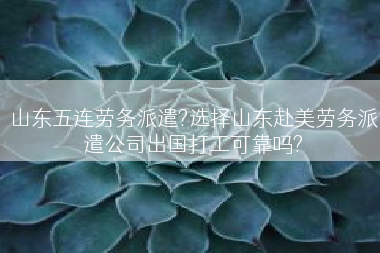 山东五连劳务派遣?选择山东赴美劳务派遣公司出国打工可靠吗?