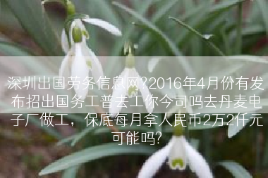 深圳出国劳务信息网?2016年4月份有发布招出国务工普去工你今司吗去丹麦电子厂做工，保底每月拿人民币2万2仟元可能吗?