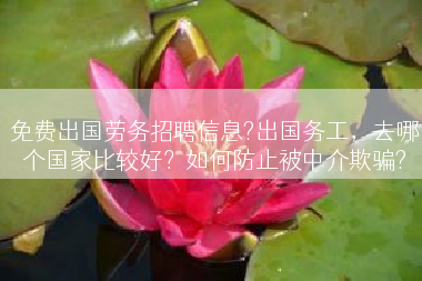 免费出国劳务招聘信息?出国务工，去哪个国家比较好？如何防止被中介欺骗?