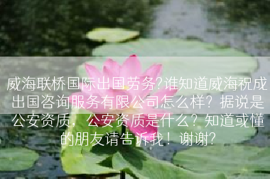 威海联桥国际出国劳务?谁知道威海祝成出国咨询服务有限公司怎么样？据说是公安资质，公安资质是什么？知道或懂的朋友请告诉我！谢谢?