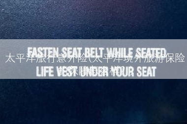 太平洋旅行意外险(太平洋境外旅游保险的保障怎么样？)