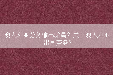 澳大利亚劳务输出骗局？关于澳大利亚出国劳务？