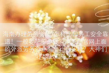 海南办理劳务资质?怎样出国务工安全靠谱！一般要花多少钱？商务部官网上面的外派劳务企业面向社会招聘？大神们我想出国务工?