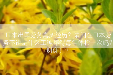 日本出国劳务真实经历？请问在日本劳务不论是什么工种都得每年体检一次吗？谢谢！？