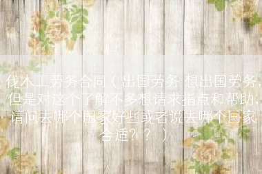 伐木工劳务合同（出国劳务:想出国劳务，但是对这个了解不多想请求指点和帮助，请问去哪个国家好些或者说去哪个国家合适？？）