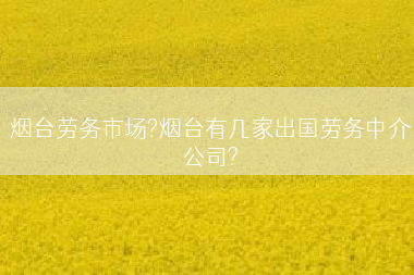 烟台劳务市场?烟台有几家出国劳务中介公司?