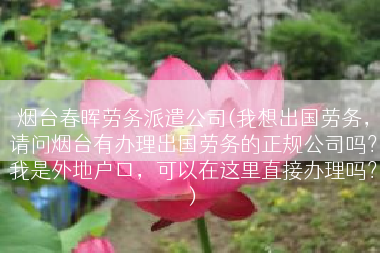 烟台春晖劳务派遣公司(我想出国劳务，请问烟台有办理出国劳务的正规公司吗？我是外地户口，可以在这里直接办理吗？)
