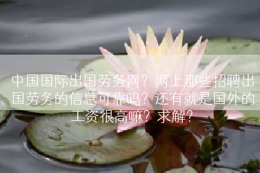 中国国际出国劳务网？网上那些招聘出国劳务的信息可靠吗？还有就是国外的工资很高嘛？求解？