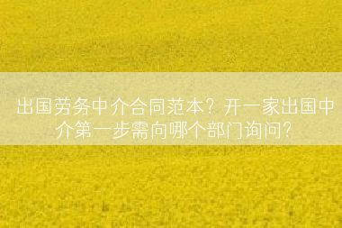 出国劳务中介合同范本？开一家出国中介第一步需向哪个部门询问？