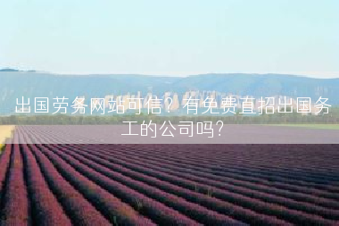 出国劳务网站可信？有免费直招出国务工的公司吗？