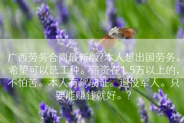 广西劳务合同最新版?本人想出国劳务。希望可以选工种。薪资在1.5万以上的，不怕苦。本人有驾驶证。退役军人。只要能赚钱就好。?