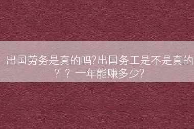 出国劳务是真的吗?出国务工是不是真的？？一年能赚多少?