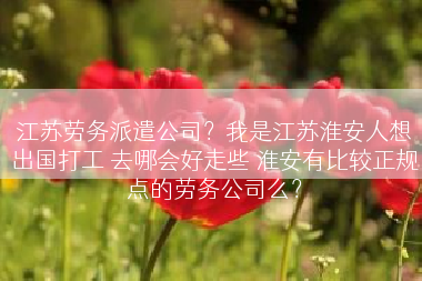 江苏劳务派遣公司？我是江苏淮安人想出国打工 去哪会好走些 淮安有比较正规点的劳务公司么？
