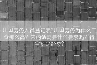 出国劳务人员登记表?出国劳务为什么工资那么高？去的话需要什么要求吗？得拿多少经费?