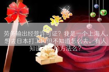 劳务输出经营许可证？我是一个上海人，想去日本打工，但不知道怎么去，有人知道具体的方法么？