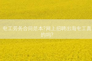 电工劳务合同范本?网上招聘出海电工真的吗?