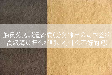 船员劳务派遣资质(劳务输出公司的签约高级海员怎么样啊。有什么不好的吗)