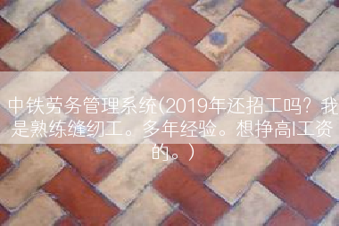 中铁劳务管理系统(2019年还招工吗？我是熟练缝纫工。多年经验。想挣高I工资的。)
