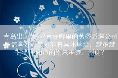 青岛出国劳务?青岛哪里的劳务派遣公司多信誉好，最好能有具体地址，越多越好，不知道的别来墨迹，谢谢?