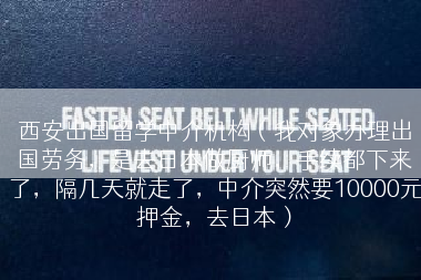 西安出国留学中介机构（我对象办理出国劳务，是去日本做厨师，手续都下来了，隔几天就走了，中介突然要10000元押金，去日本）