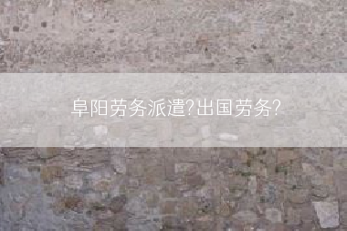 阜阳劳务派遣?出国劳务?