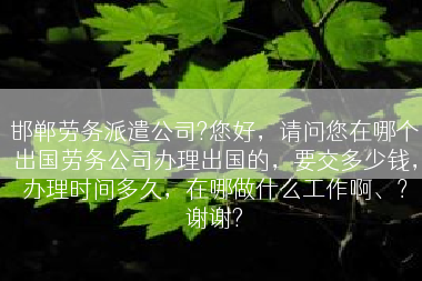 邯郸劳务派遣公司?您好，请问您在哪个出国劳务公司办理出国的，要交多少钱，办理时间多久，在哪做什么工作啊、？谢谢?