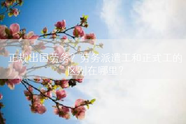 正规出国劳务？劳务派遣工和正式工的区别在哪里？