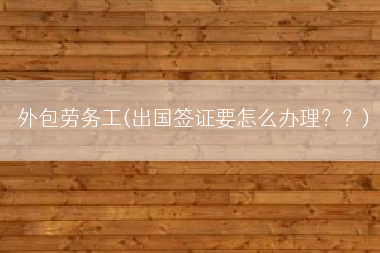 外包劳务工(出国签证要怎么办理？？)