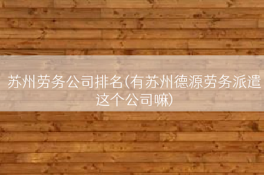 苏州劳务公司排名(有苏州德源劳务派遣这个公司嘛)
