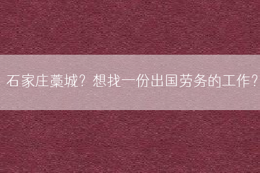 石家庄藁城？想找一份出国劳务的工作？