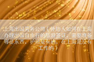 上海出国劳务公司（外地人如何在上海办理出国自由行的旅游签证，需要准备哪些东西，护照是有的，在上海是没有工作的）