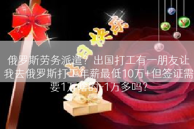 俄罗斯劳务派遣？出国打工有一朋友让我去俄罗斯打工年薪最低10万+但签证需要1万啥的~1万多吗？