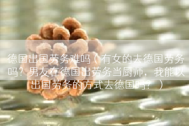 德国出国劳务难吗（有女的去德国劳务吗？男友在德国出劳务当厨师，我能以出国劳务的方式去德国吗？）
