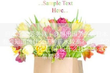 日本出国劳务网（我想出国劳务去日本有谁知道做什么工种薪水较高？我：女28周岁'初中文化'已婚'没什么技能'有谁能帮帮我...）
