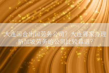大连国合出国劳务公司？大连哪家办理新加坡劳务的公司比较靠谱？