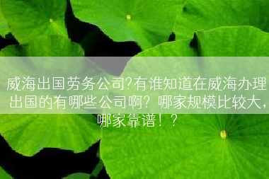 威海出国劳务公司?有谁知道在威海办理出国的有哪些公司啊？哪家规模比较大，哪家靠谱！?