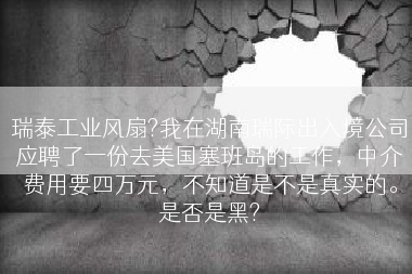 瑞泰工业风扇?我在湖南瑞际出入境公司应聘了一份去美国塞班岛的工作，中介费用要四万元，不知道是不是真实的。是否是黑?