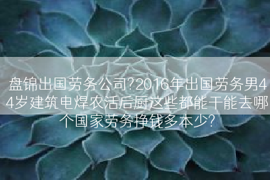 盘锦出国劳务公司?2016年出国劳务男44岁建筑电焊农活后厨这些都能干能去哪个国家劳务挣钱多本少?