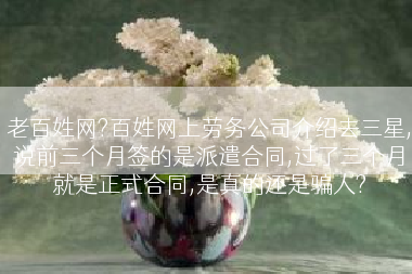 老百姓网?百姓网上劳务公司介绍去三星,说前三个月签的是派遣合同,过了三个月就是正式合同,是真的还是骗人?
