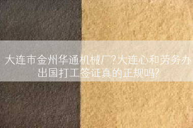 大连市金州华通机械厂?大连心和劳务办出国打工签证真的正规吗?