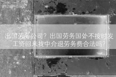 出国劳务公司？出国劳务国外不按时发工资回来找中介退劳务费合法吗？