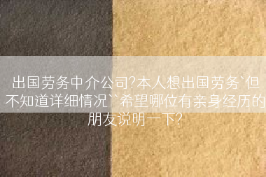 出国劳务中介公司?本人想出国劳务`但不知道详细情况``希望哪位有亲身经历的朋友说明一下?