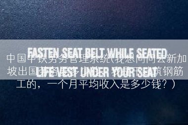 中国中铁劳务管理系统(我想问问去新加坡出国劳务要多少钱，我是干建筑钢筋工的，一个月平均收入是多少钱？)