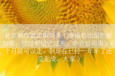 北京新加坡出国劳务（我报名出国到新加坡，经过考试已过关。中介公司说3-6个月就可以走。到现在已经一年半了还没走成。大家）