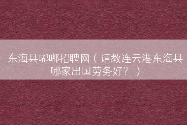 东海县嘟嘟招聘网（请教连云港东海县哪家出国劳务好？）