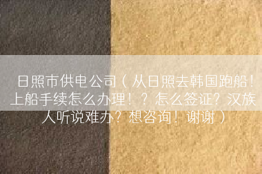 日照市供电公司（从日照去韩国跑船！上船手续怎么办理！？怎么签证？汉族人听说难办？想咨询！谢谢）