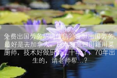 免费出国劳务招聘信息？我想出国劳务，最好是去加拿大，日本我是四川籍川菜厨师，技术好做厨师二十年了，70年出生的，请老师帮...？