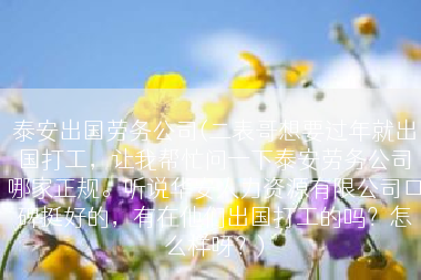 泰安出国劳务公司(二表哥想要过年就出国打工，让我帮忙问一下泰安劳务公司哪家正规。听说华安人力资源有限公司口碑挺好的，有在他们出国打工的吗？怎么样呀？)
