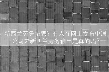 新西兰劳务招聘？有人在网上发布中通公司去新西兰劳务输出是真的吗？
